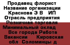 Продавец-флорист › Название организации ­ Краснова Э.В., ИП › Отрасль предприятия ­ Розничная торговля › Минимальный оклад ­ 1 - Все города Работа » Вакансии   . Кировская обл.,Соломинцы д.